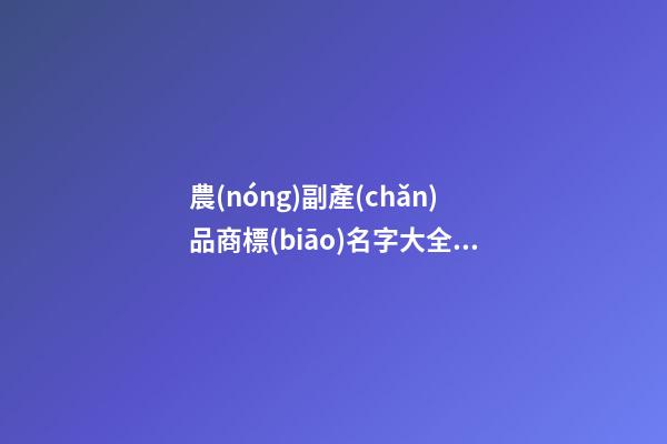 農(nóng)副產(chǎn)品商標(biāo)名字大全參考 有創(chuàng)意的農(nóng)產(chǎn)品商標(biāo)名稱,起名之家